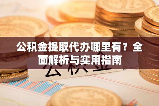嫩江公积金提取代办哪里有？全面解析与实用指南