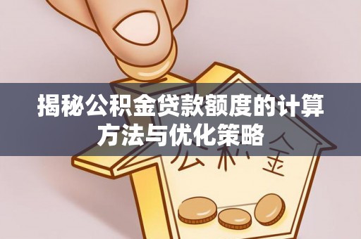 嫩江揭秘公积金贷款额度的计算方法与优化策略