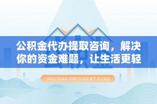 嫩江公积金代办提取咨询，解决你的资金难题，让生活更轻松