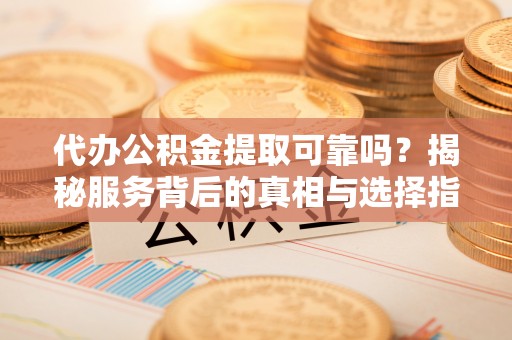 嫩江代办公积金提取可靠吗？揭秘服务背后的真相与选择指南