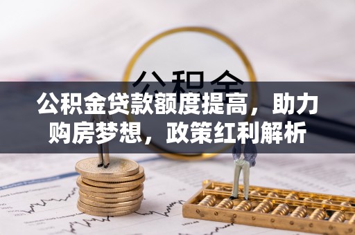 嫩江公积金贷款额度提高，助力购房梦想，政策红利解析