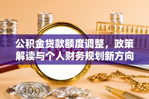 嫩江公积金贷款额度调整，政策解读与个人财务规划新方向