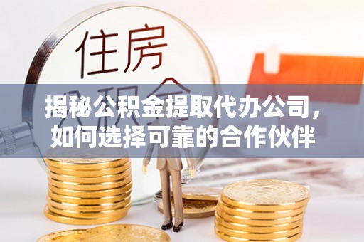 嫩江揭秘公积金提取代办公司，如何选择可靠的合作伙伴