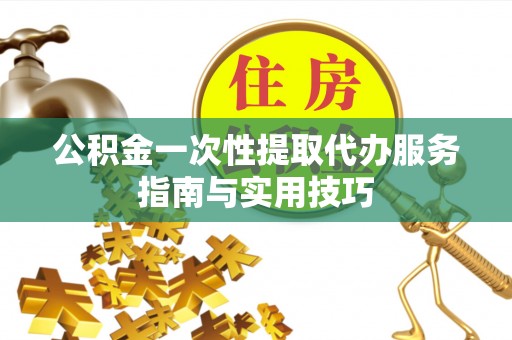 嫩江公积金一次性提取代办服务指南与实用技巧