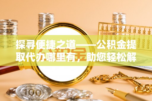 嫩江探寻便捷之道——公积金提取代办哪里有，助您轻松解决资金难题