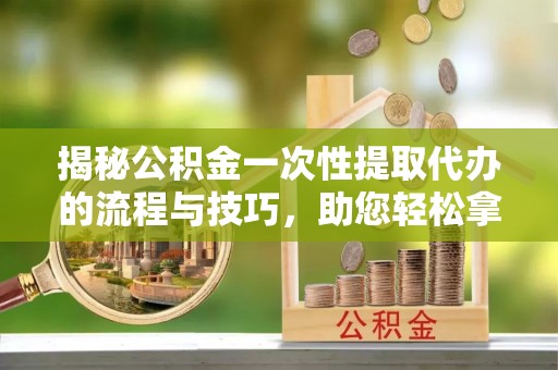 嫩江揭秘公积金一次性提取代办的流程与技巧，助您轻松拿钱！