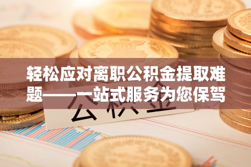 嫩江轻松应对离职公积金提取难题——一站式服务为您保驾护航
