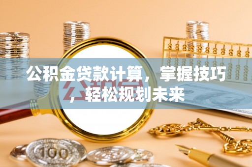 嫩江公积金贷款计算，掌握技巧，轻松规划未来