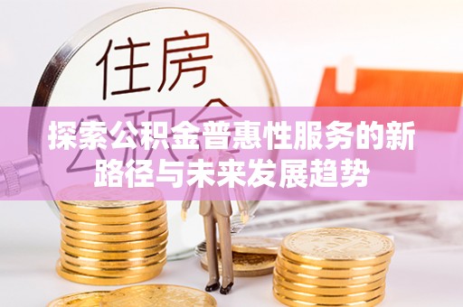 嫩江探索公积金普惠性服务的新路径与未来发展趋势