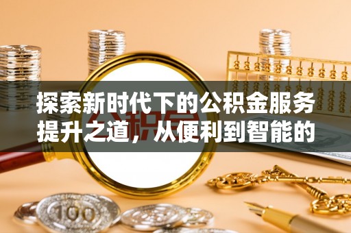 嫩江探索新时代下的公积金服务提升之道，从便利到智能的全面升级