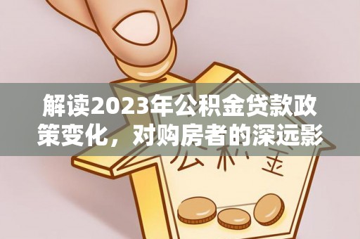嫩江解读2023年公积金贷款政策变化，对购房者的深远影响