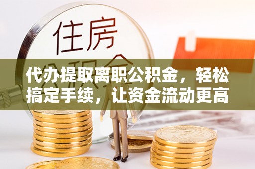 嫩江代办提取离职公积金，轻松搞定手续，让资金流动更高效