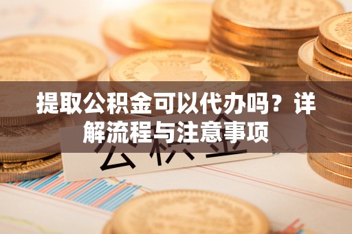 嫩江提取公积金可以代办吗？详解流程与注意事项