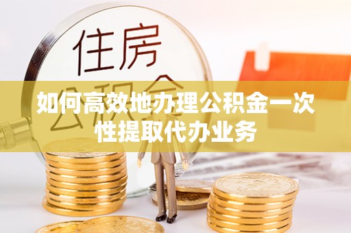 嫩江如何高效地办理公积金一次性提取代办业务