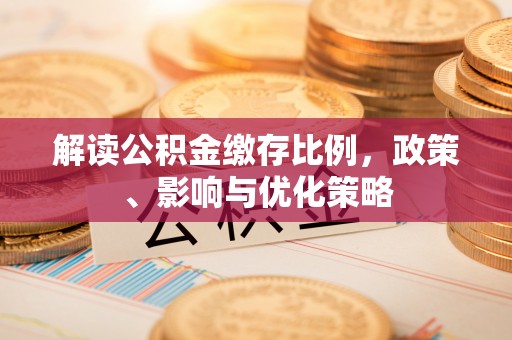 嫩江解读公积金缴存比例，政策、影响与优化策略