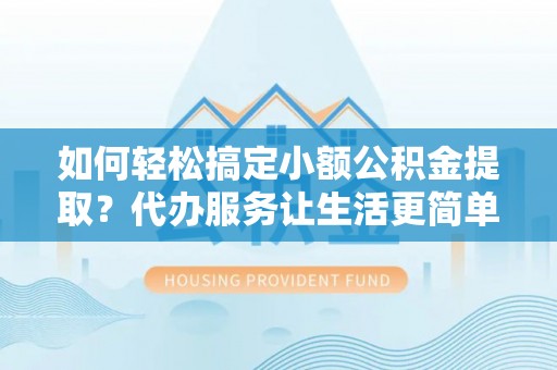 嫩江如何轻松搞定小额公积金提取？代办服务让生活更简单