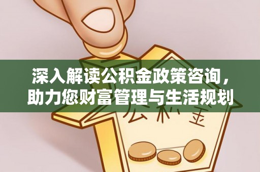 嫩江深入解读公积金政策咨询，助力您财富管理与生活规划