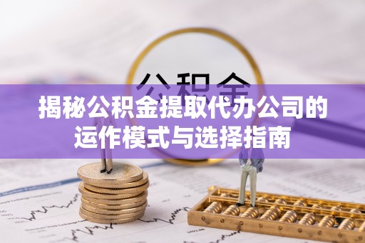 嫩江揭秘公积金提取代办公司的运作模式与选择指南