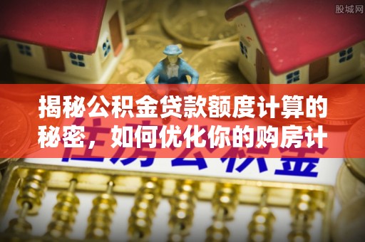 嫩江揭秘公积金贷款额度计算的秘密，如何优化你的购房计划？