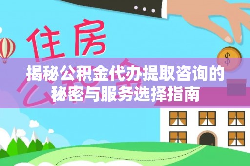 嫩江揭秘公积金代办提取咨询的秘密与服务选择指南