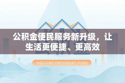 嫩江公积金便民服务新升级，让生活更便捷、更高效