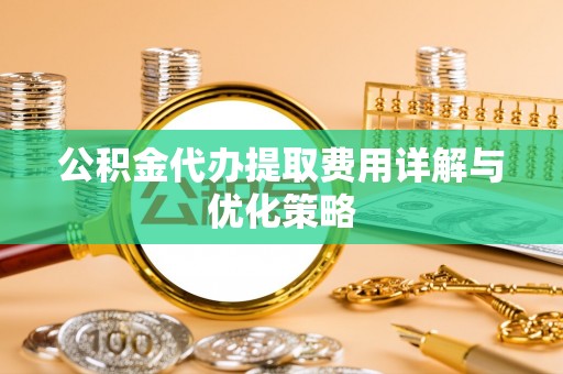 嫩江公积金代办提取费用详解与优化策略