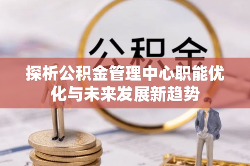 嫩江探析公积金管理中心职能优化与未来发展新趋势