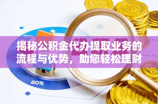 嫩江揭秘公积金代办提取业务的流程与优势，助您轻松理财