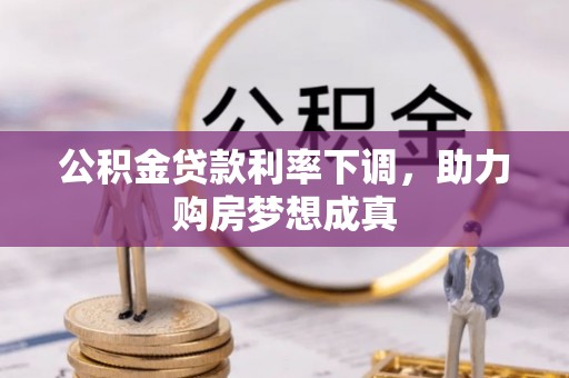 嫩江公积金贷款利率下调，助力购房梦想成真
