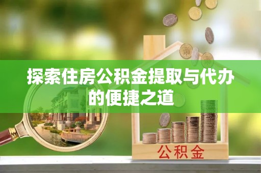 嫩江探索住房公积金提取与代办的便捷之道