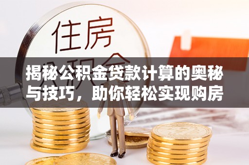 嫩江揭秘公积金贷款计算的奥秘与技巧，助你轻松实现购房梦想