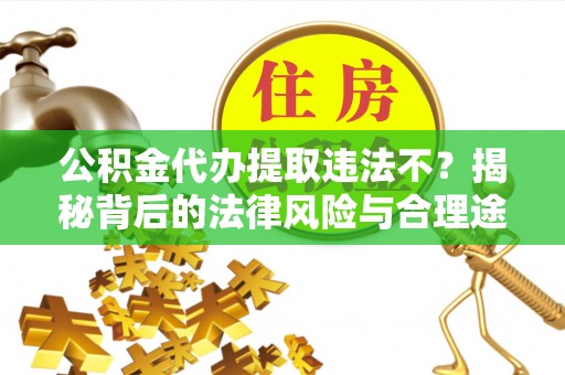 嫩江公积金代办提取违法不？揭秘背后的法律风险与合理途径