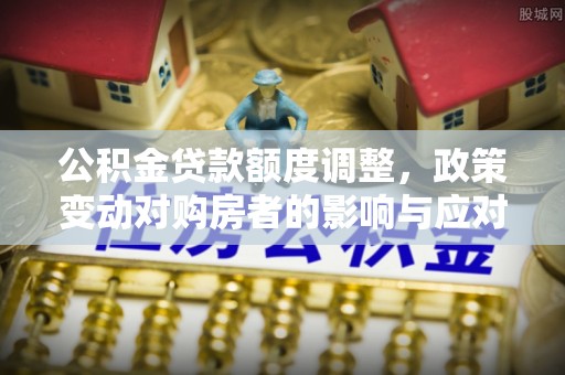嫩江公积金贷款额度调整，政策变动对购房者的影响与应对策略