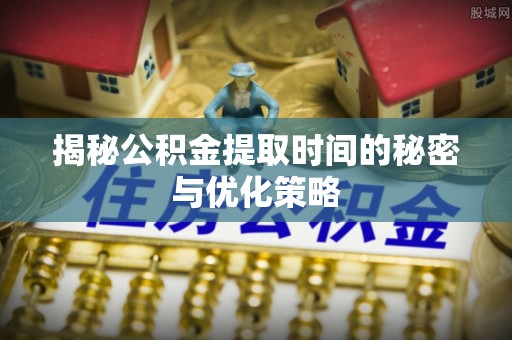嫩江揭秘公积金提取时间的秘密与优化策略