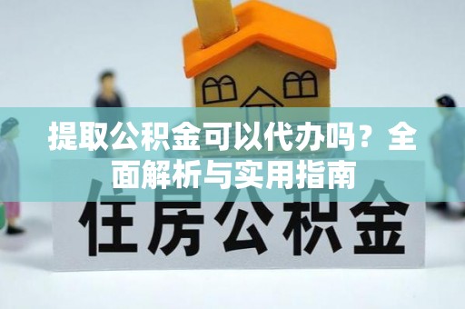 嫩江提取公积金可以代办吗？全面解析与实用指南