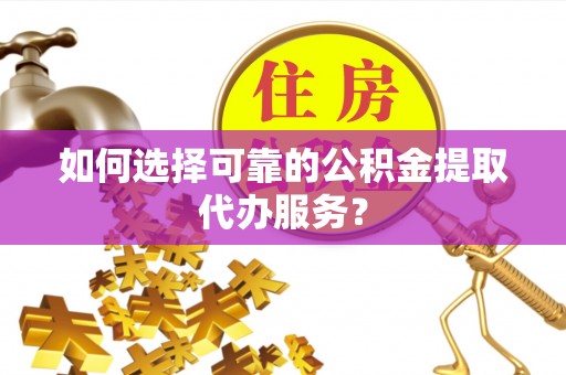 嫩江如何选择可靠的公积金提取代办服务？
