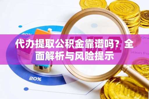 嫩江代办提取公积金靠谱吗？全面解析与风险提示